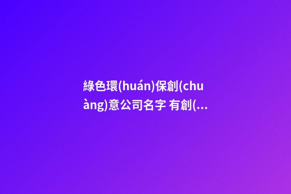 綠色環(huán)保創(chuàng)意公司名字 有創(chuàng)意的環(huán)保公司名字-第1張-公司起名-玄機派